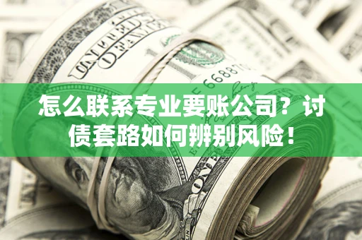 北京怎么联系专业要账公司？讨债套路如何辨别风险！