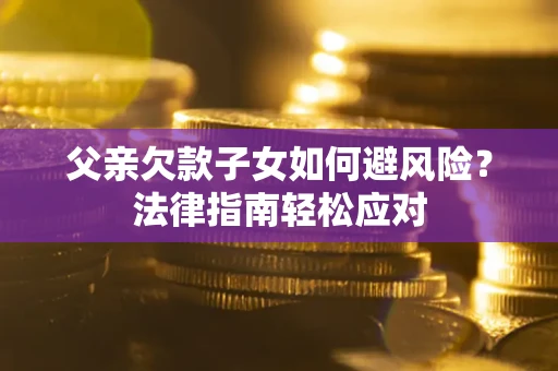 北京父亲欠款子女如何避风险？法律指南轻松应对