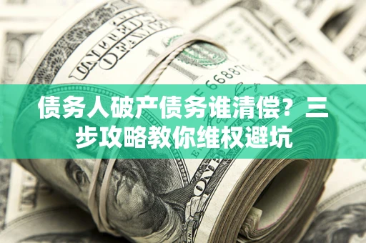 北京债务人破产债务谁清偿?三步攻略教你维权避坑 北京债务人破产债务谁清偿?三步攻略教你维权避坑